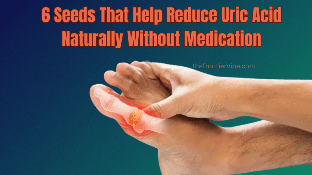 6 Seeds That Help Reduce Uric Acid Naturally Without Medication