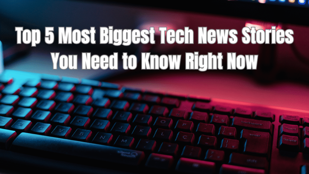 Top 5 Most Biggest Tech News Stories You Need to Know Right Now